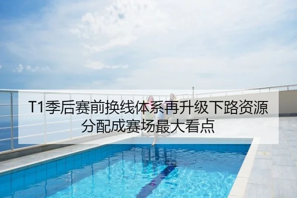 T1季后赛前换线体系再升级下路资源分配成赛场最大看点