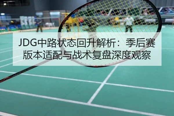JDG中路状态回升解析：季后赛版本适配与战术复盘深度观察