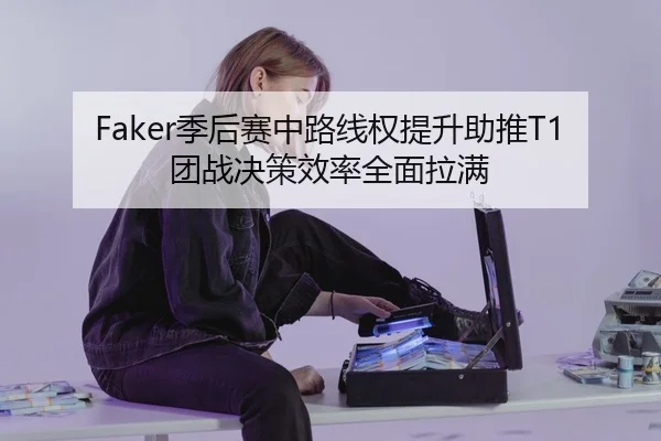 Faker季后赛中路线权提升助推T1团战决策效率全面拉满
