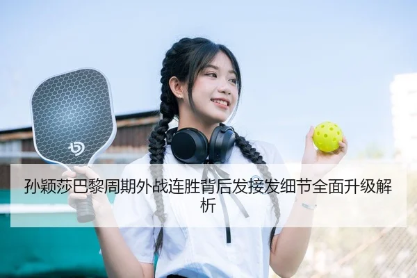 孙颖莎巴黎周期外战连胜背后发接发细节全面升级解析