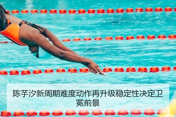 陈芋汐新周期难度动作再升级稳定性决定卫冕前景
