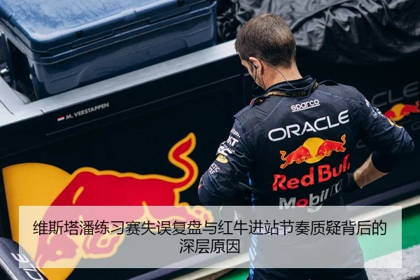 维斯塔潘练习赛失误复盘与红牛进站节奏质疑背后的深层原因