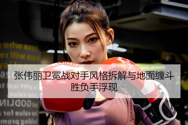 张伟丽卫冕战对手风格拆解与地面缠斗胜负手浮现