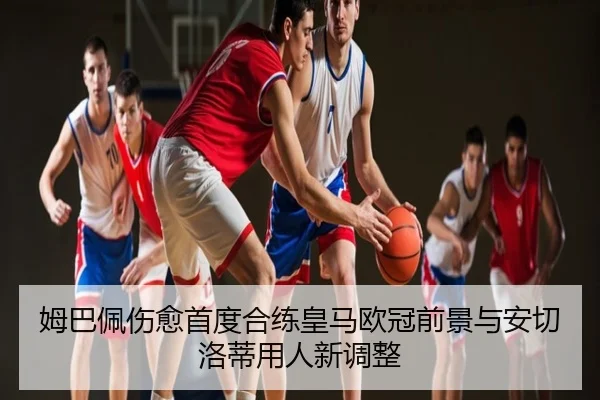 姆巴佩伤愈首度合练皇马欧冠前景与安切洛蒂用人新调整